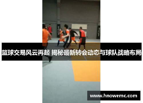 篮球交易风云再起 揭秘最新转会动态与球队战略布局