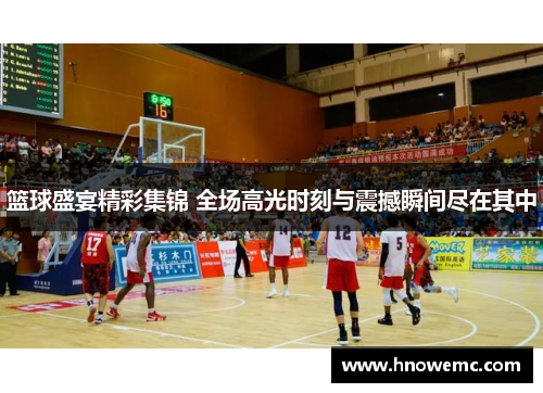 篮球盛宴精彩集锦 全场高光时刻与震撼瞬间尽在其中