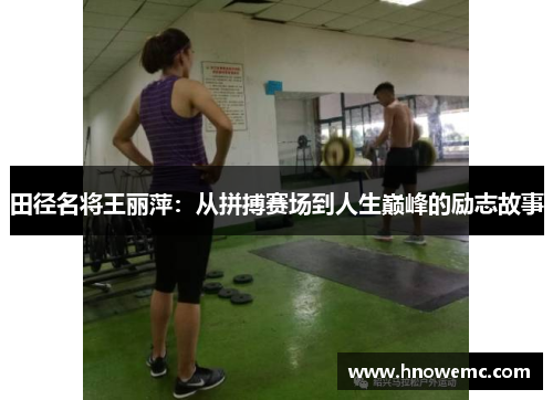 田径名将王丽萍：从拼搏赛场到人生巅峰的励志故事