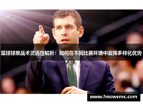 篮球球星战术灵活性解析：如何在不同比赛环境中发挥多样化优势