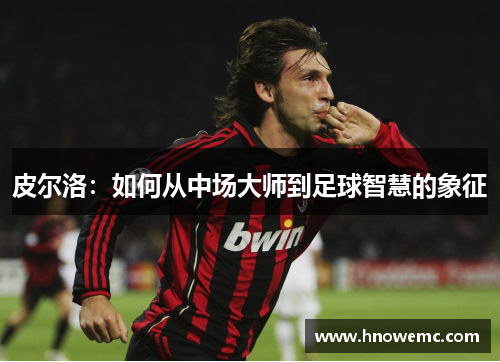 皮尔洛：如何从中场大师到足球智慧的象征