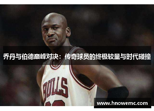 乔丹与伯德巅峰对决：传奇球员的终极较量与时代碰撞