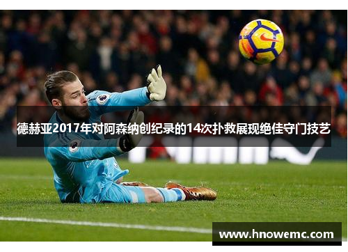 德赫亚2017年对阿森纳创纪录的14次扑救展现绝佳守门技艺