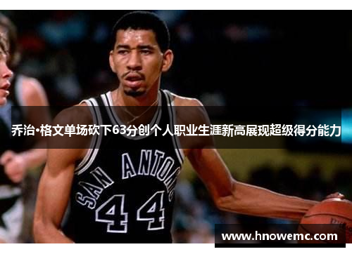 乔治·格文单场砍下63分创个人职业生涯新高展现超级得分能力