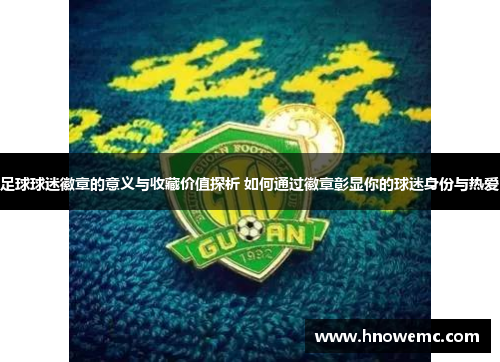 足球球迷徽章的意义与收藏价值探析 如何通过徽章彰显你的球迷身份与热爱
