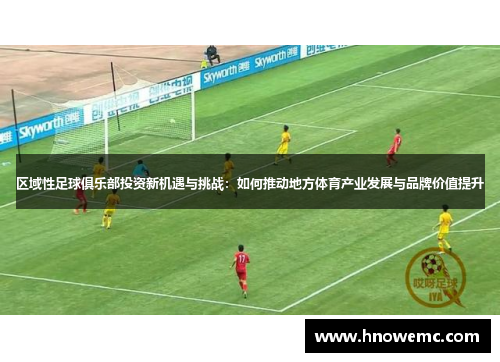 区域性足球俱乐部投资新机遇与挑战：如何推动地方体育产业发展与品牌价值提升