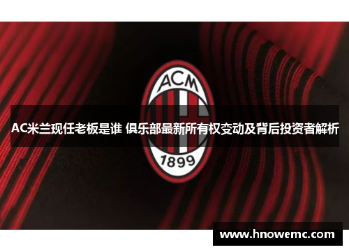 AC米兰现任老板是谁 俱乐部最新所有权变动及背后投资者解析
