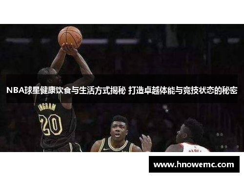 NBA球星健康饮食与生活方式揭秘 打造卓越体能与竞技状态的秘密