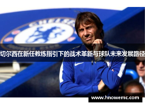 切尔西在新任教练指引下的战术革新与球队未来发展路径