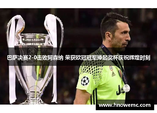 巴萨决赛2-0击败阿森纳 荣获欧冠冠军捧起奖杯庆祝辉煌时刻