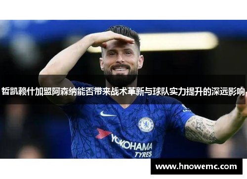 哲凯赖什加盟阿森纳能否带来战术革新与球队实力提升的深远影响