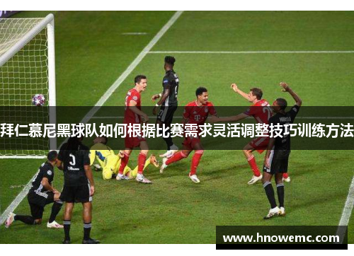 拜仁慕尼黑球队如何根据比赛需求灵活调整技巧训练方法