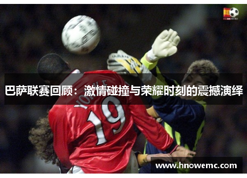 巴萨联赛回顾：激情碰撞与荣耀时刻的震撼演绎