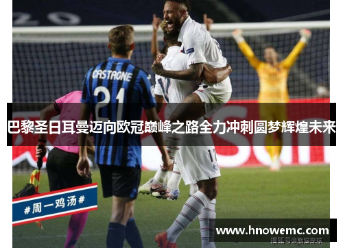 巴黎圣日耳曼迈向欧冠巅峰之路全力冲刺圆梦辉煌未来