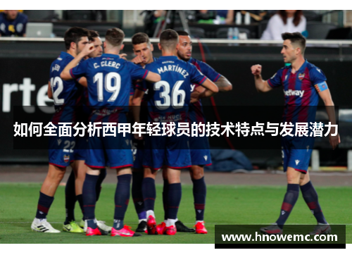 如何全面分析西甲年轻球员的技术特点与发展潜力