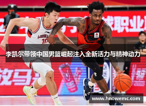 李凯尔带领中国男篮崛起注入全新活力与精神动力