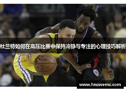 杜兰特如何在高压比赛中保持冷静与专注的心理技巧解析