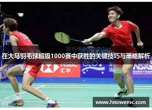 在大马羽毛球超级1000赛中获胜的关键技巧与策略解析
