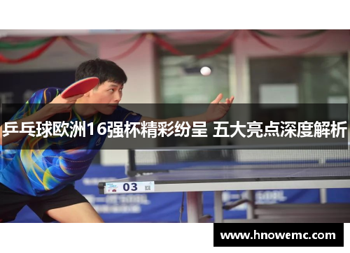 乒乓球欧洲16强杯精彩纷呈 五大亮点深度解析