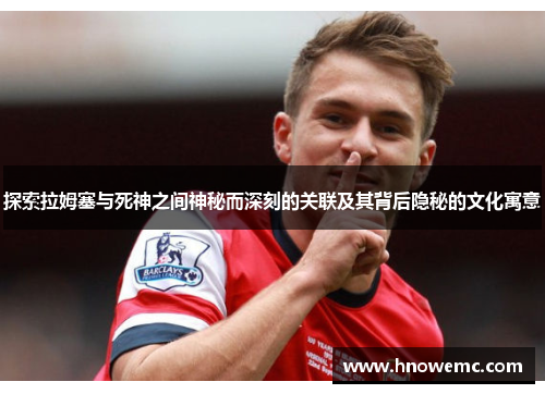 探索拉姆塞与死神之间神秘而深刻的关联及其背后隐秘的文化寓意