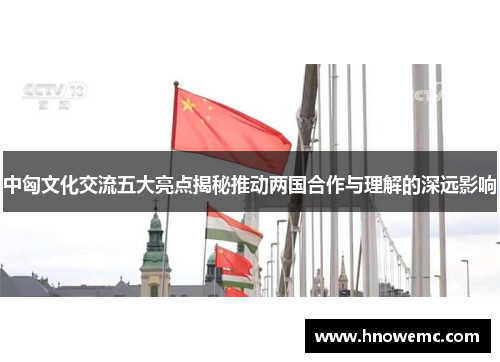 中匈文化交流五大亮点揭秘推动两国合作与理解的深远影响