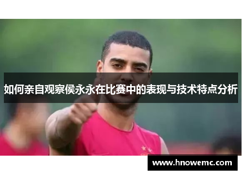 如何亲自观察侯永永在比赛中的表现与技术特点分析