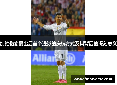 加维伤愈复出后首个进球的庆祝方式及其背后的深刻意义
