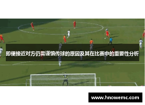 即便接近对方仍需谨慎传球的原因及其在比赛中的重要性分析