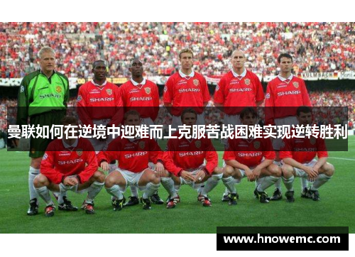 曼联如何在逆境中迎难而上克服苦战困难实现逆转胜利