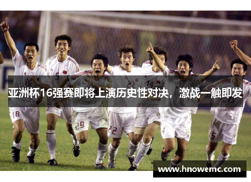 亚洲杯16强赛即将上演历史性对决，激战一触即发