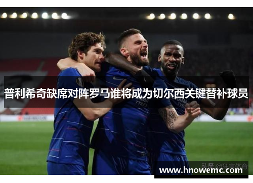普利希奇缺席对阵罗马谁将成为切尔西关键替补球员