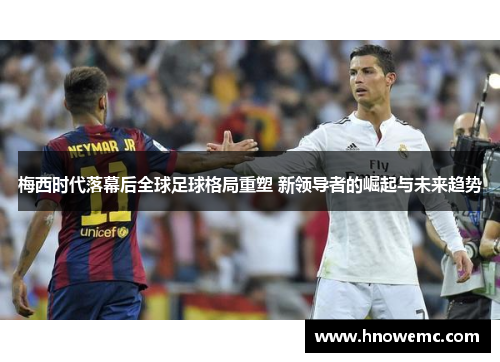 梅西时代落幕后全球足球格局重塑 新领导者的崛起与未来趋势