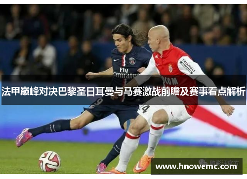 法甲巅峰对决巴黎圣日耳曼与马赛激战前瞻及赛事看点解析