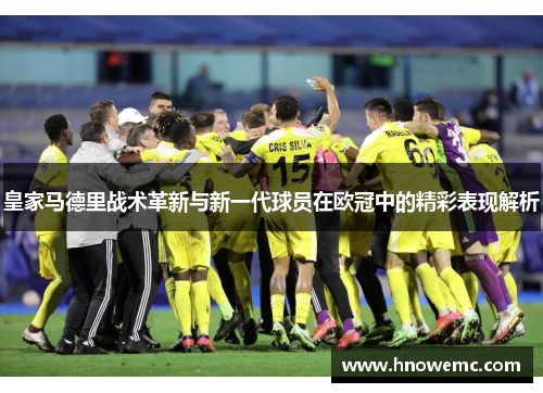 皇家马德里战术革新与新一代球员在欧冠中的精彩表现解析