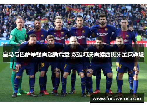 皇马与巴萨争锋再起新篇章 双雄对决再续西班牙足球辉煌
