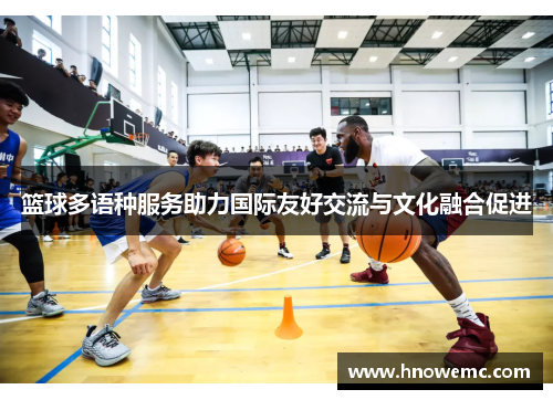 篮球多语种服务助力国际友好交流与文化融合促进