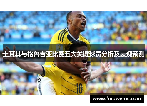 土耳其与格鲁吉亚比赛五大关键球员分析及表现预测
