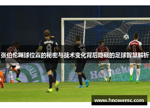 张伯伦踢球位置的秘密与战术变化背后隐藏的足球智慧解析