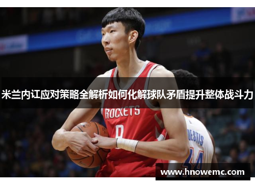 米兰内讧应对策略全解析如何化解球队矛盾提升整体战斗力