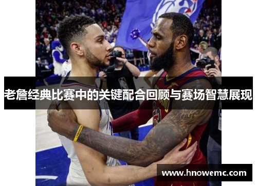 老詹经典比赛中的关键配合回顾与赛场智慧展现