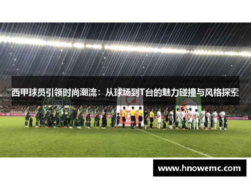 西甲球员引领时尚潮流：从球场到T台的魅力碰撞与风格探索