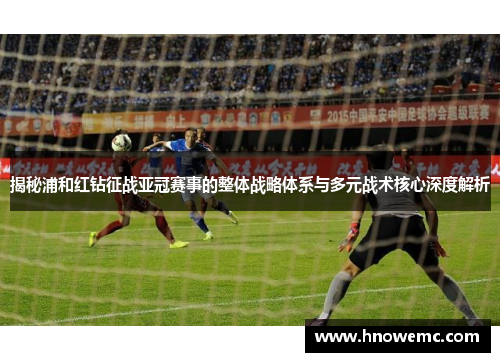 揭秘浦和红钻征战亚冠赛事的整体战略体系与多元战术核心深度解析