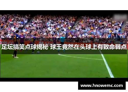 足坛搞笑点球揭秘 球王竟然在头球上有致命弱点