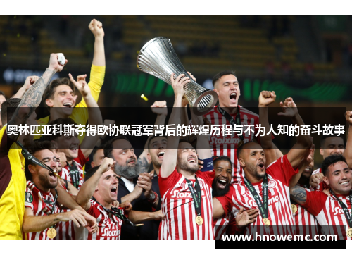 奥林匹亚科斯夺得欧协联冠军背后的辉煌历程与不为人知的奋斗故事