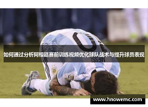 如何通过分析阿根廷赛前训练视频优化球队战术与提升球员表现