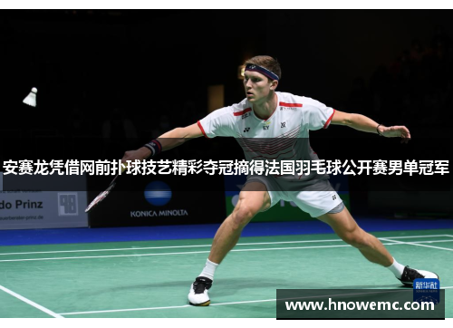 安赛龙凭借网前扑球技艺精彩夺冠摘得法国羽毛球公开赛男单冠军