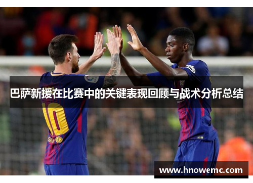 巴萨新援在比赛中的关键表现回顾与战术分析总结
