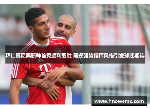 拜仁慕尼黑新帅首秀顺利取胜 展现强势指挥风格引发球迷期待