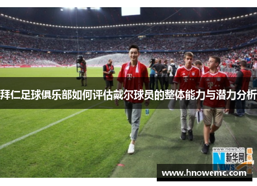 拜仁足球俱乐部如何评估戴尔球员的整体能力与潜力分析