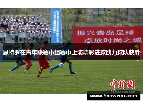 昆特罗在青年联赛小组赛中上演精彩进球助力球队获胜